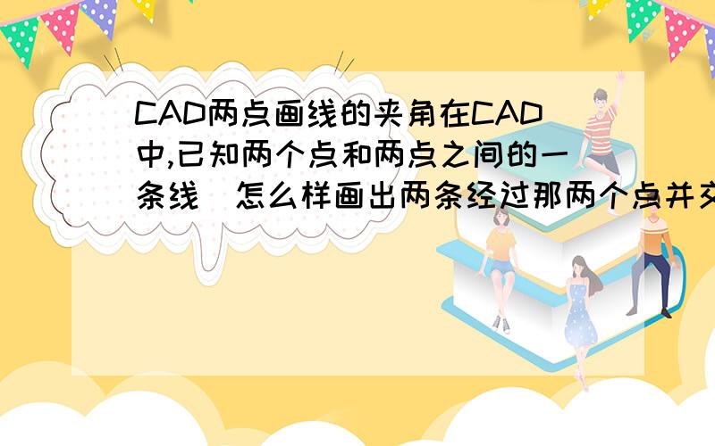 CAD两点画线的夹角在CAD中,已知两个点和两点之间的一条线．怎么样画出两条经过那两个点并交点在上线且两条线的夹角是12