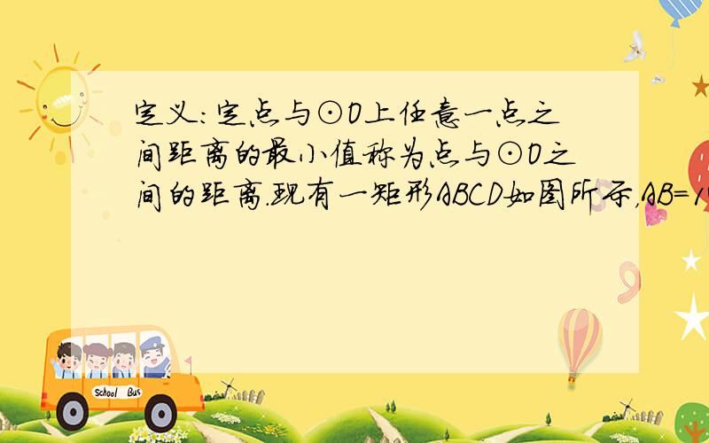 定义：定点与⊙O上任意一点之间距离的最小值称为点与⊙O之间的距离．现有一矩形ABCD如图所示，AB=14，BC=12，⊙