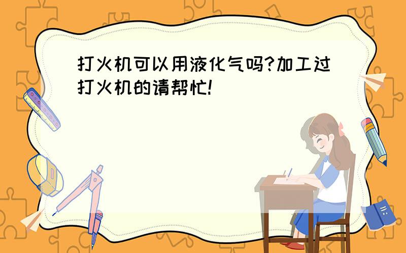 打火机可以用液化气吗?加工过打火机的请帮忙!