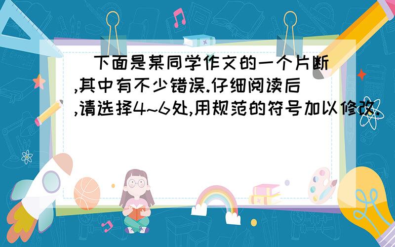 ．下面是某同学作文的一个片断,其中有不少错误.仔细阅读后,请选择4~6处,用规范的符号加以修改.