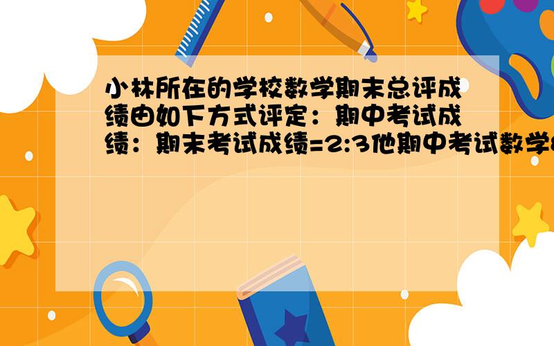 小林所在的学校数学期末总评成绩由如下方式评定：期中考试成绩：期末考试成绩=2:3他期中考试数学85分,希望自己数学期末总