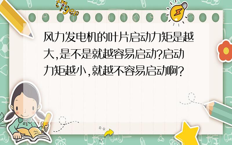 风力发电机的叶片启动力矩是越大,是不是就越容易启动?启动力矩越小,就越不容易启动啊?