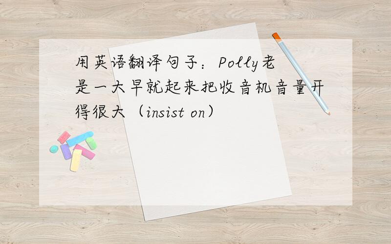 用英语翻译句子：Polly老是一大早就起来把收音机音量开得很大（insist on）