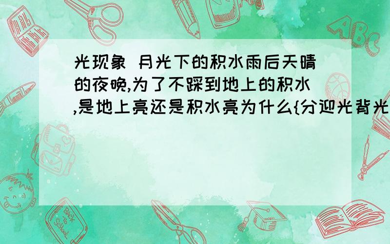 光现象 月光下的积水雨后天晴的夜晚,为了不踩到地上的积水,是地上亮还是积水亮为什么{分迎光背光两种情况