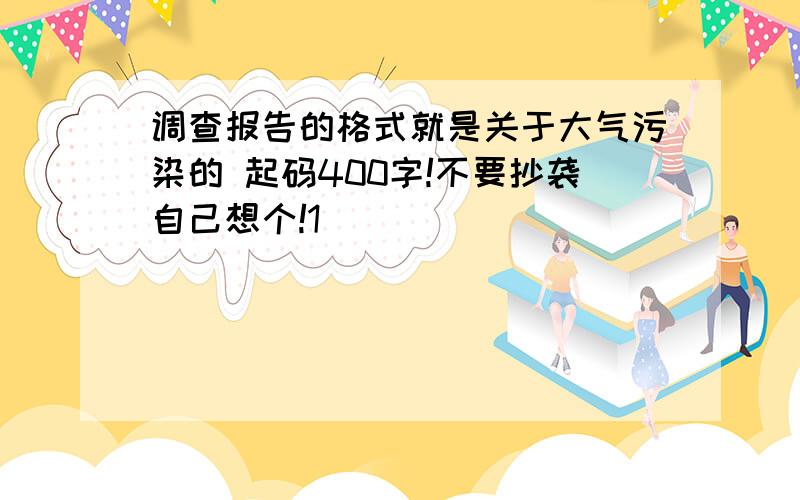 调查报告的格式就是关于大气污染的 起码400字!不要抄袭自己想个!1