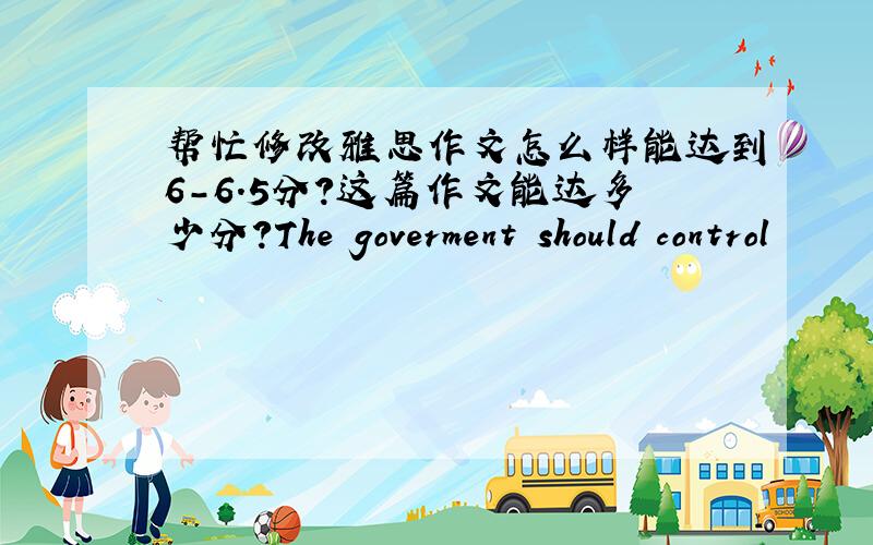 帮忙修改雅思作文怎么样能达到6－6．5分?这篇作文能达多少分?The goverment should control