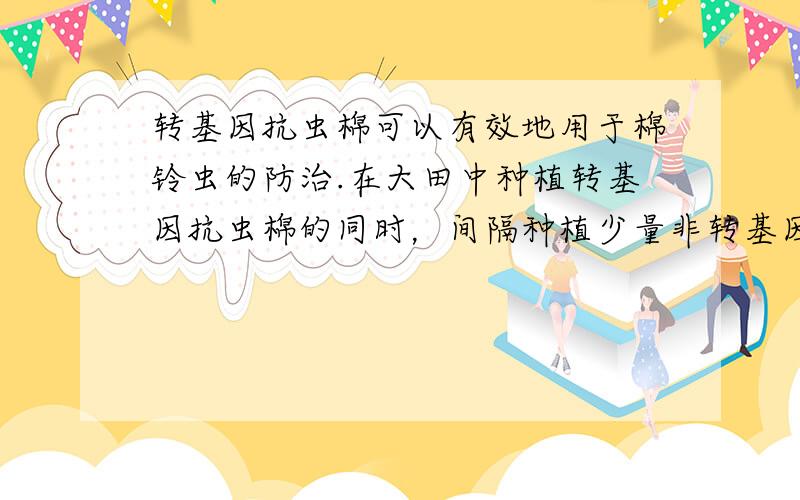 转基因抗虫棉可以有效地用于棉铃虫的防治.在大田中种植转基因抗虫棉的同时，间隔种植少量非转基因的棉花或其他作物，供棉铃虫取