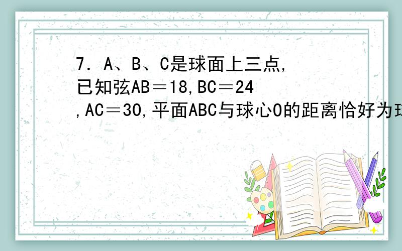 7．A、B、C是球面上三点,已知弦AB＝18,BC＝24,AC＝30,平面ABC与球心O的距离恰好为球半径的一半,求球的