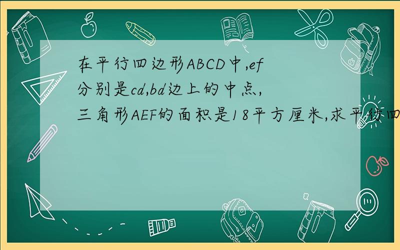 在平行四边形ABCD中,ef分别是cd,bd边上的中点,三角形AEF的面积是18平方厘米,求平行四边形ABCD的面积.