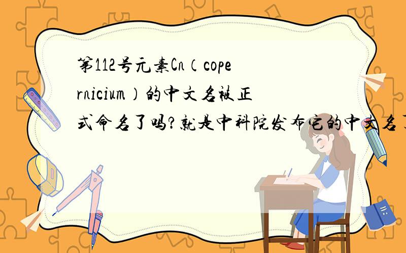 第112号元素Cn（copernicium）的中文名被正式命名了吗?就是中科院发布它的中文名了吗?