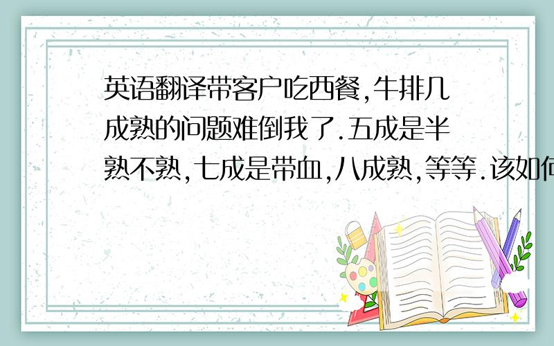 英语翻译带客户吃西餐,牛排几成熟的问题难倒我了.五成是半熟不熟,七成是带血,八成熟,等等.该如何表达...另外,“补偿”