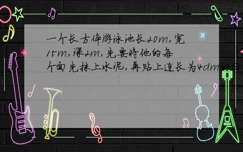 一个长方体游泳池长20m,宽15m,深2m,先要将他的每个面先抹上水泥,再贴上连长为4dm的正方形瓷砖,