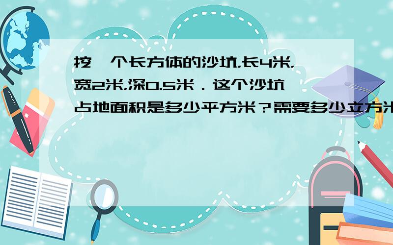 挖一个长方体的沙坑，长4米，宽2米，深0.5米．这个沙坑占地面积是多少平方米？需要多少立方米的沙子才能填满？