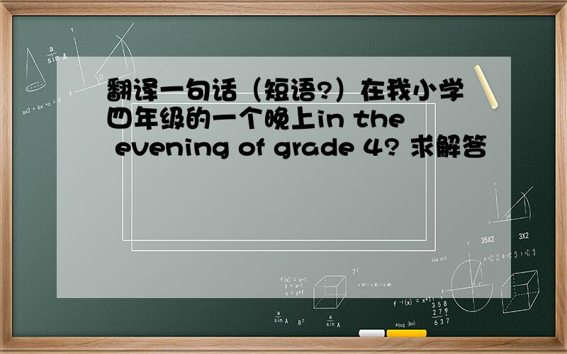 翻译一句话（短语?）在我小学四年级的一个晚上in the evening of grade 4? 求解答