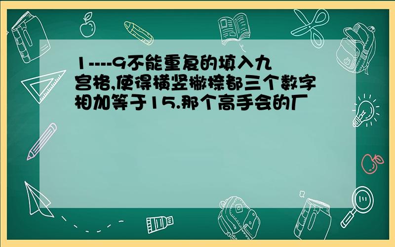 1----9不能重复的填入九宫格,使得横竖撇捺都三个数字相加等于15.那个高手会的厂