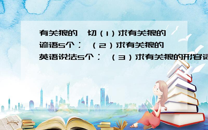 有关狼的一切（1）求有关狼的谚语5个； （2）求有关狼的英语说法5个； （3）求有关狼的形容词4个； （4）求有关狼的故