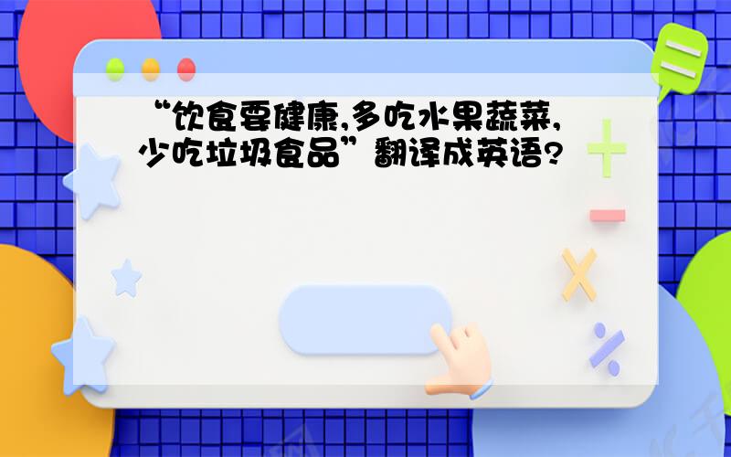 “饮食要健康,多吃水果蔬菜,少吃垃圾食品”翻译成英语?