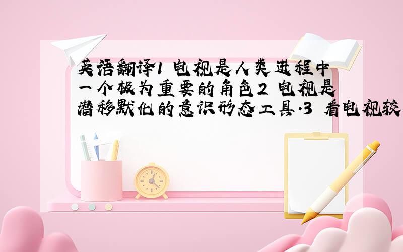 英语翻译1 电视是人类进程中一个极为重要的角色2 电视是潜移默化的意识形态工具.3 看电视较多者对世界的认知与电视所描绘