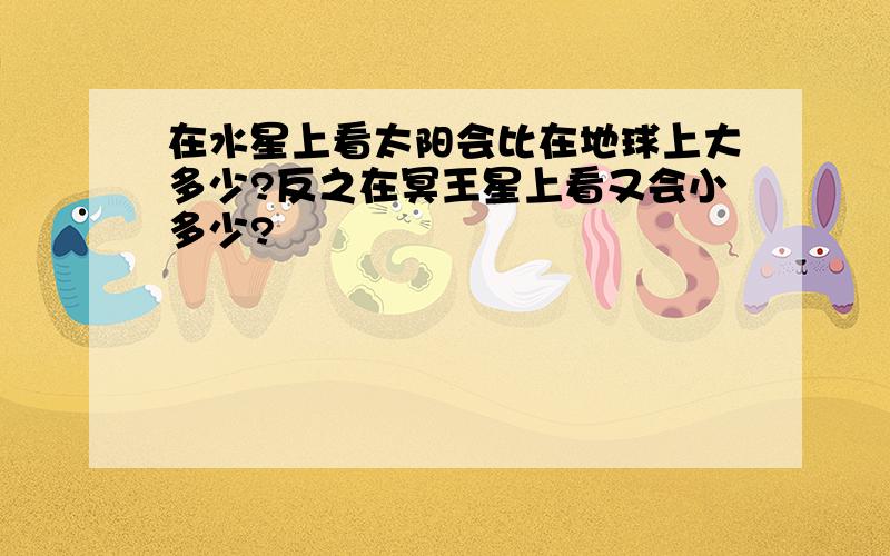 在水星上看太阳会比在地球上大多少?反之在冥王星上看又会小多少?