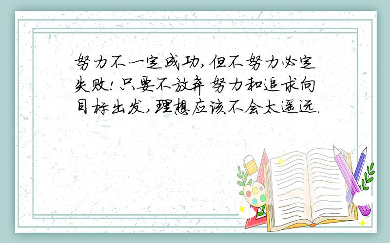 努力不一定成功,但不努力必定失败!只要不放弃努力和追求向目标出发,理想应该不会太遥远.