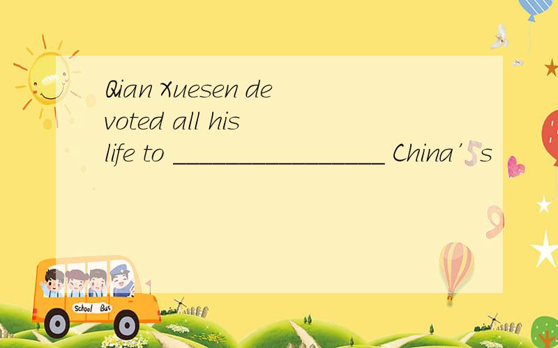 Qian Xuesen devoted all his life to ________________ China’s