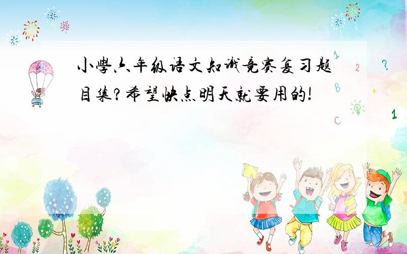 小学六年级语文知识竞赛复习题目集?希望快点明天就要用的!