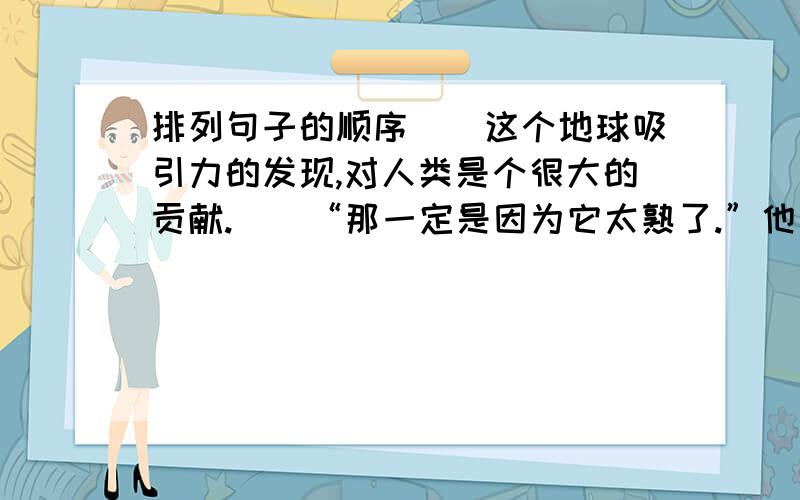 排列句子的顺序（）这个地球吸引力的发现,对人类是个很大的贡献.（）“那一定是因为它太熟了.”他自言自语地说.（）“可是,