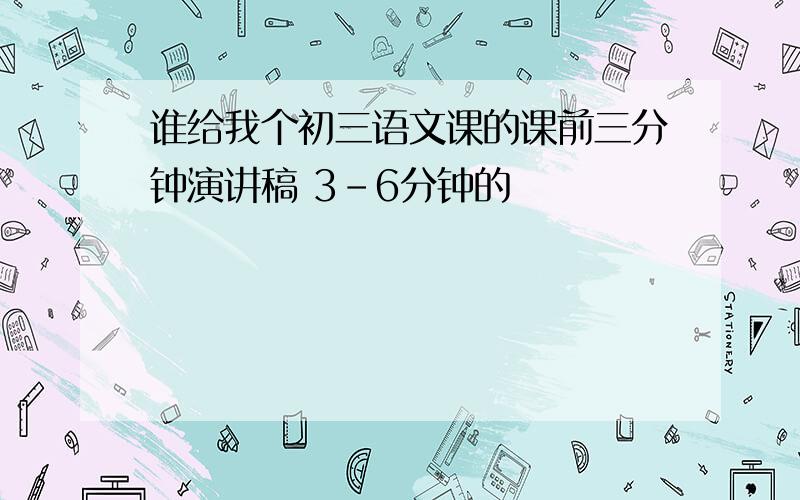 谁给我个初三语文课的课前三分钟演讲稿 3-6分钟的