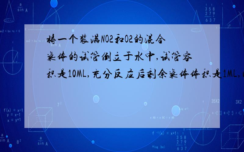 将一个装满NO2和O2的混合气体的试管倒立于水中,试管容积是10ML,充分反应后剩余气体体积是1ML,问原来NO2和O2