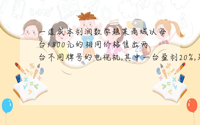 一道成本利润数学题某商城以每台1800元的相同价格售出两台不同牌号的电视机,其中一台盈利20%,另一台亏损20%,问结果