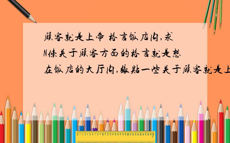 顾客就是上帝 格言饭店内,求N条关于顾客方面的格言就是想在饭店的大厅内,张贴一些关于顾客就是上帝,欺骗顾客就是欺骗自己等