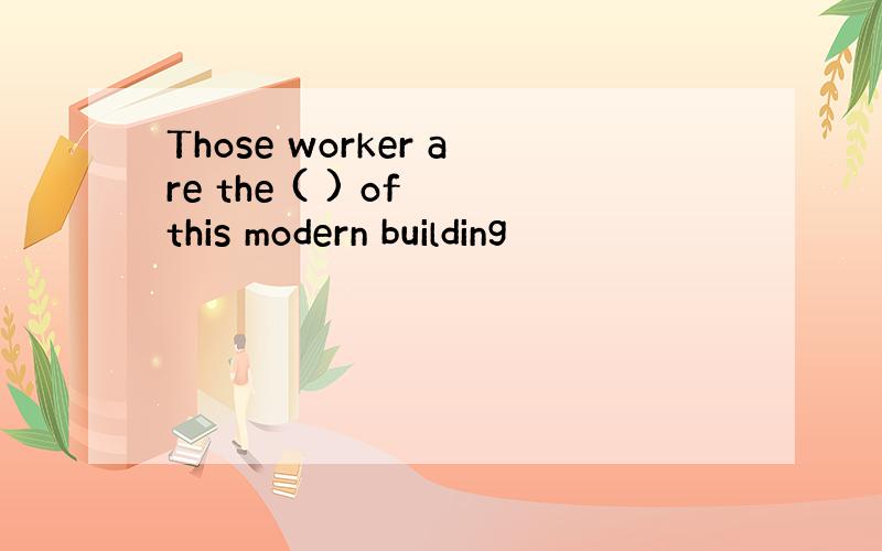 Those worker are the ( ) of this modern building