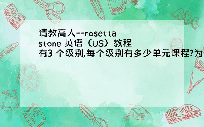 请教高人--rosetta stone 英语（US）教程有3 个级别,每个级别有多少单元课程?为什么我按照的rosett