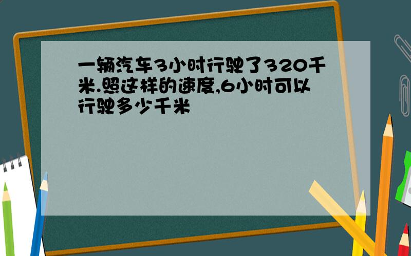 一辆汽车3小时行驶了320千米.照这样的速度,6小时可以行驶多少千米