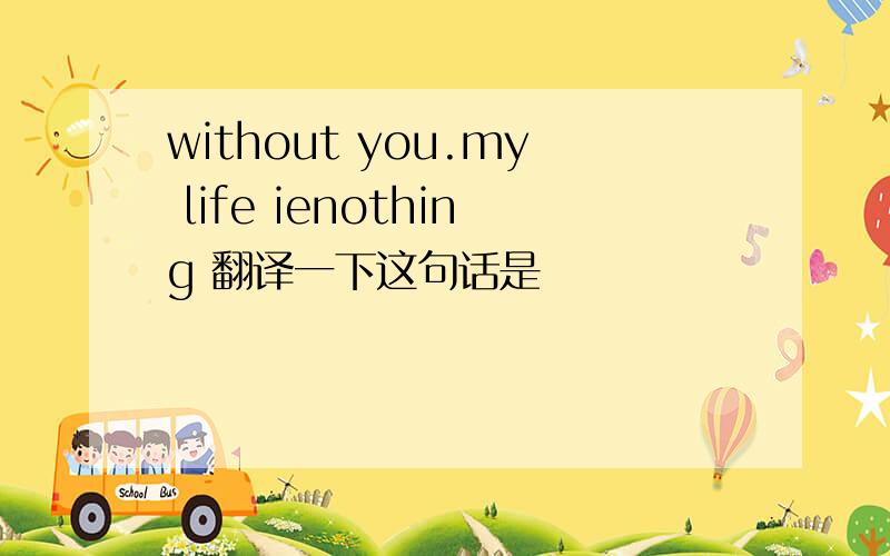 without you.my life ienothing 翻译一下这句话是