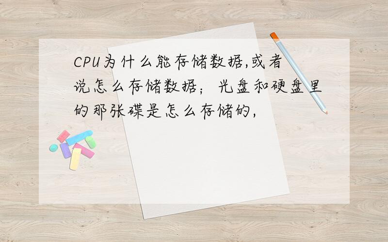 CPU为什么能存储数据,或者说怎么存储数据；光盘和硬盘里的那张碟是怎么存储的,