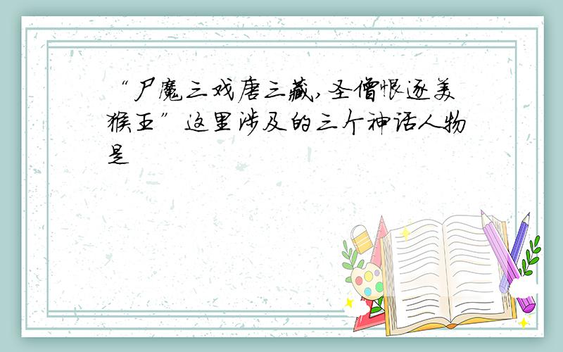 “尸魔三戏唐三藏,圣僧恨逐美猴王”这里涉及的三个神话人物是