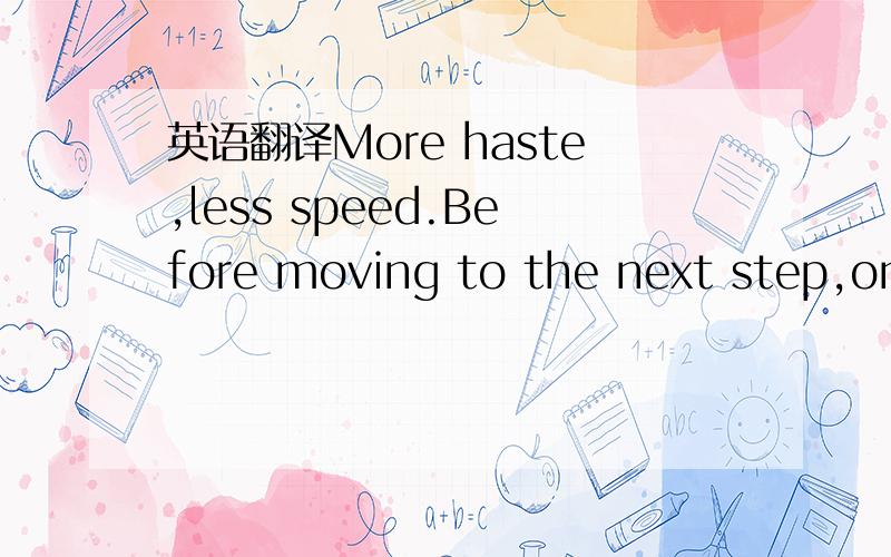 英语翻译More haste,less speed.Before moving to the next step,one