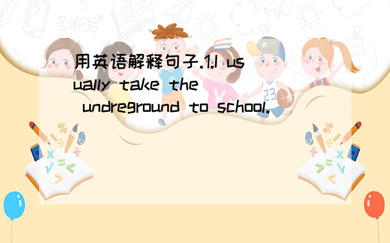 用英语解释句子.1.I usually take the undreground to school._________