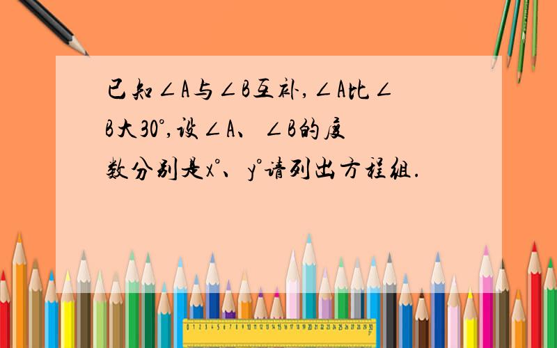 已知∠A与∠B互补,∠A比∠B大30°,设∠A、∠B的度数分别是x°、y°请列出方程组.