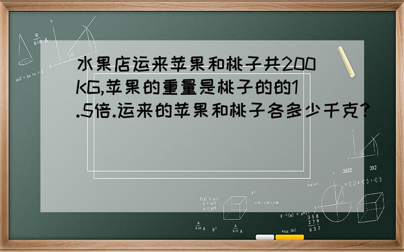 水果店运来苹果和桃子共200KG,苹果的重量是桃子的的1.5倍.运来的苹果和桃子各多少千克?