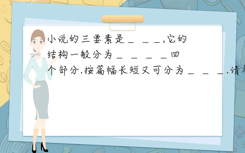 小说的三要素是＿ ＿＿,它的结构一般分为＿ ＿ ＿ ＿四个部分.按篇幅长短又可分为＿ ＿ ＿.请各...