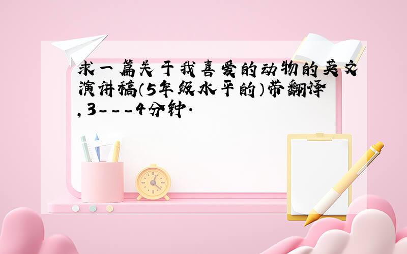 求一篇关于我喜爱的动物的英文演讲稿（5年级水平的）带翻译,3---4分钟.