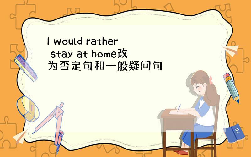 I would rather stay at home改为否定句和一般疑问句