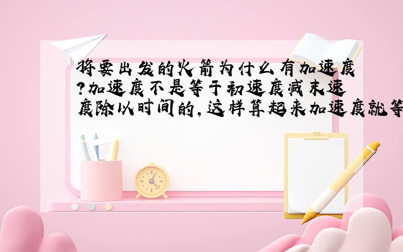 将要出发的火箭为什么有加速度?加速度不是等于初速度减末速度除以时间的,这样算起来加速度就等于0啊?就