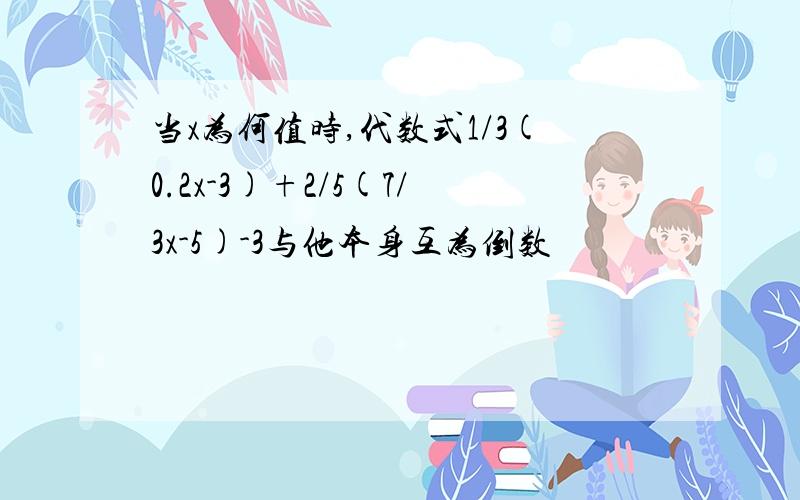 当x为何值时,代数式1/3(0.2x-3)+2/5(7/3x-5)-3与他本身互为倒数