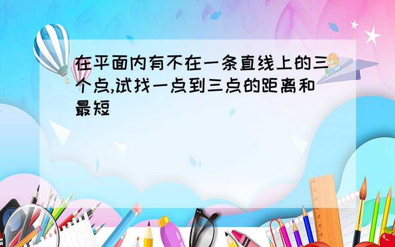 在平面内有不在一条直线上的三个点,试找一点到三点的距离和最短