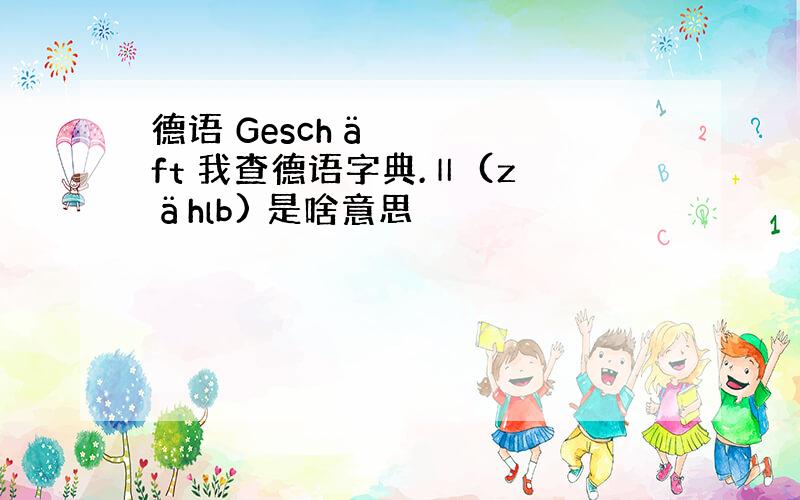 德语 Geschäft 我查德语字典.Ⅱ (zählb) 是啥意思