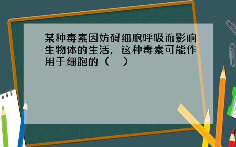 某种毒素因妨碍细胞呼吸而影响生物体的生活，这种毒素可能作用于细胞的（　　）