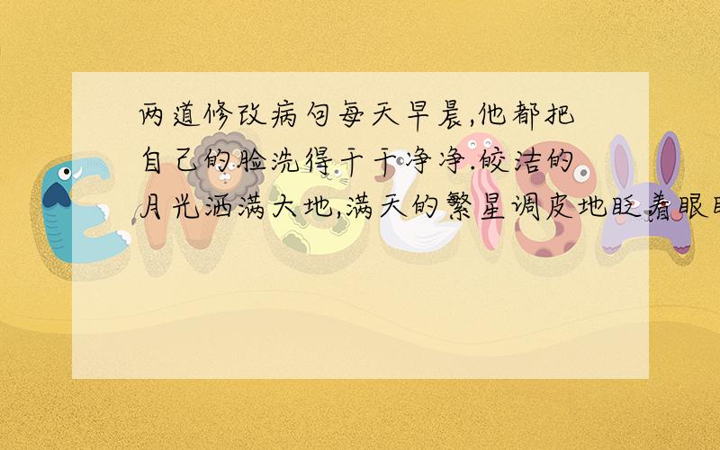 两道修改病句每天早晨,他都把自己的脸洗得干干净净.皎洁的月光洒满大地,满天的繁星调皮地眨着眼睛.